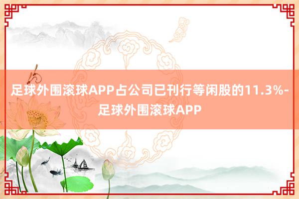 足球外围滚球APP占公司已刊行等闲股的11.3%-足球外围滚球APP