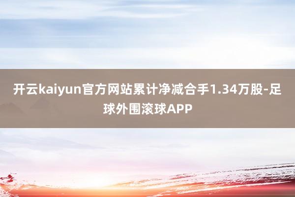 开云kaiyun官方网站累计净减合手1.34万股-足球外围滚球APP