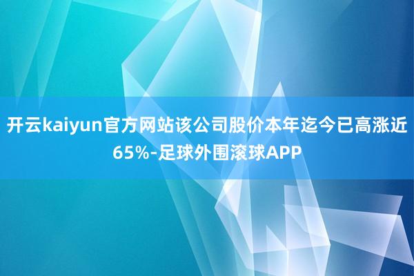 开云kaiyun官方网站该公司股价本年迄今已高涨近65%-足球外围滚球APP