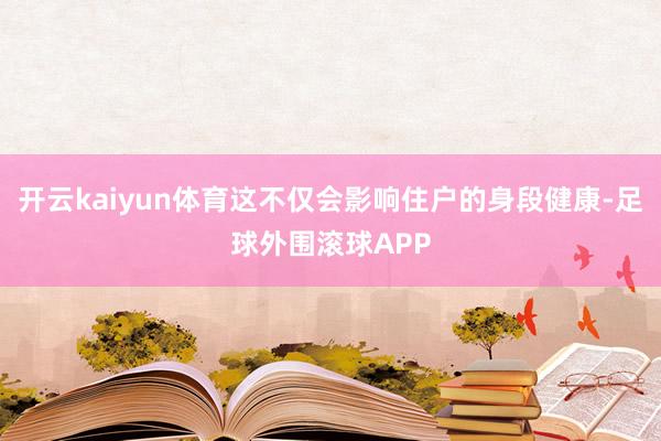 开云kaiyun体育这不仅会影响住户的身段健康-足球外围滚球APP