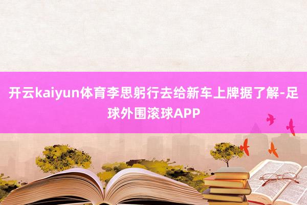 开云kaiyun体育李思躬行去给新车上牌据了解-足球外围滚球APP