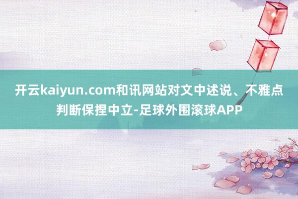 开云kaiyun.com和讯网站对文中述说、不雅点判断保捏中立-足球外围滚球APP