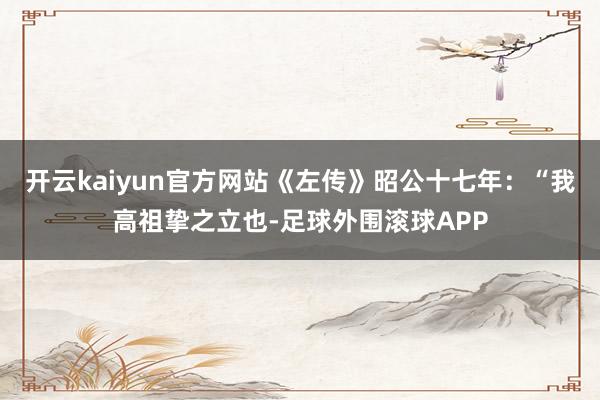 开云kaiyun官方网站《左传》昭公十七年：“我高祖挚之立也-足球外围滚球APP