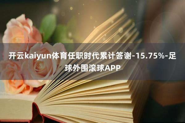 开云kaiyun体育任职时代累计答谢-15.75%-足球外围滚球APP