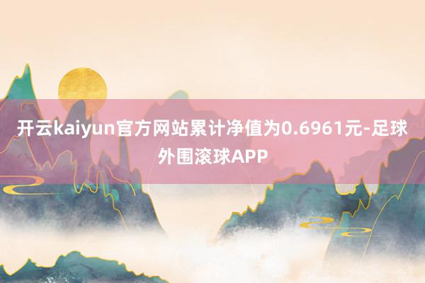 开云kaiyun官方网站累计净值为0.6961元-足球外围滚球APP