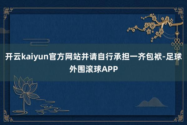 开云kaiyun官方网站并请自行承担一齐包袱-足球外围滚球APP