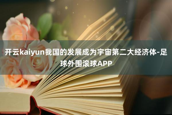 开云kaiyun我国的发展成为宇宙第二大经济体-足球外围滚球APP