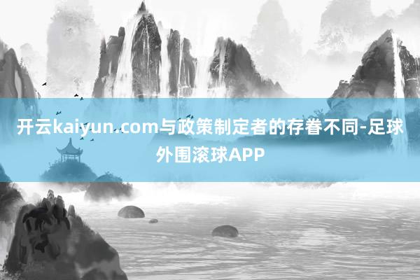 开云kaiyun.com与政策制定者的存眷不同-足球外围滚球APP