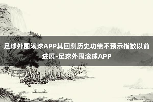 足球外围滚球APP其回测历史功绩不预示指数以前进展-足球外围滚球APP