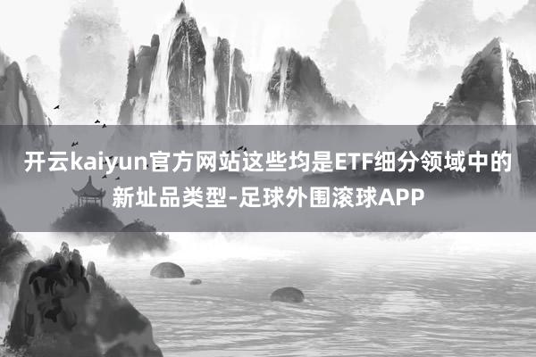 开云kaiyun官方网站这些均是ETF细分领域中的新址品类型-足球外围滚球APP