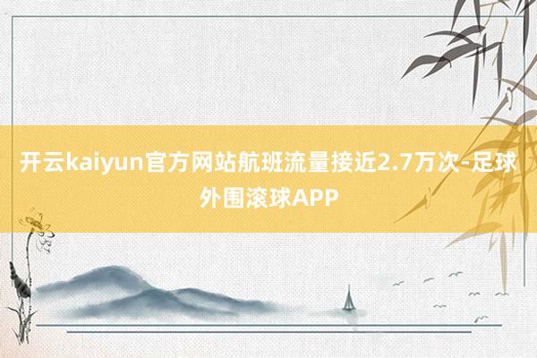 开云kaiyun官方网站航班流量接近2.7万次-足球外围滚球APP