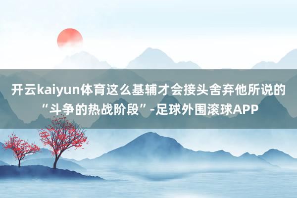 开云kaiyun体育这么基辅才会接头舍弃他所说的“斗争的热战阶段”-足球外围滚球APP