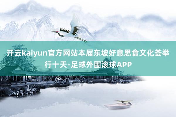 开云kaiyun官方网站本届东坡好意思食文化荟举行十天-足球外围滚球APP