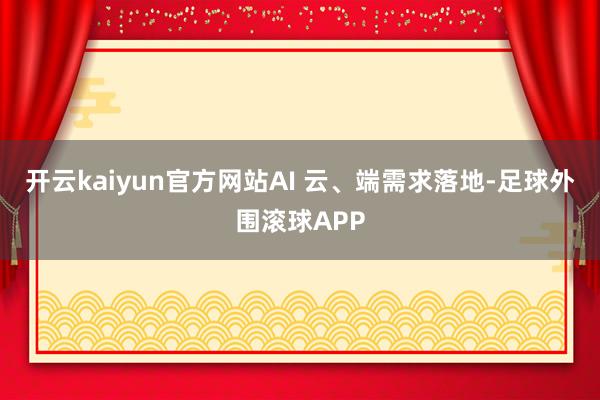 开云kaiyun官方网站AI 云、端需求落地-足球外围滚球APP