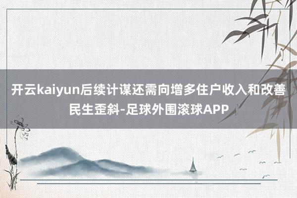 开云kaiyun后续计谋还需向增多住户收入和改善民生歪斜-足球外围滚球APP