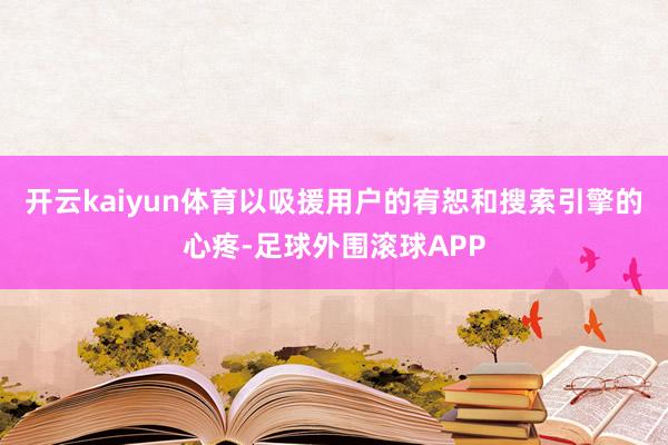 开云kaiyun体育以吸援用户的宥恕和搜索引擎的心疼-足球外围滚球APP