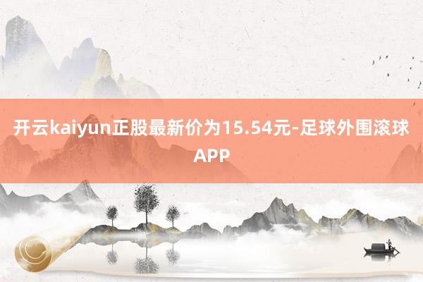 开云kaiyun正股最新价为15.54元-足球外围滚球APP