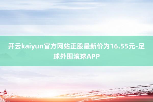 开云kaiyun官方网站正股最新价为16.55元-足球外围滚球APP