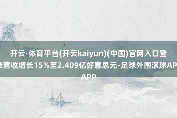 开云·体育平台(开云kaiyun)(中国)官网入口登录营收增长15%至2.409亿好意思元-足球外围滚球APP