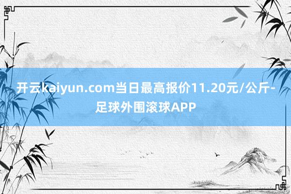 开云kaiyun.com当日最高报价11.20元/公斤-足球外围滚球APP