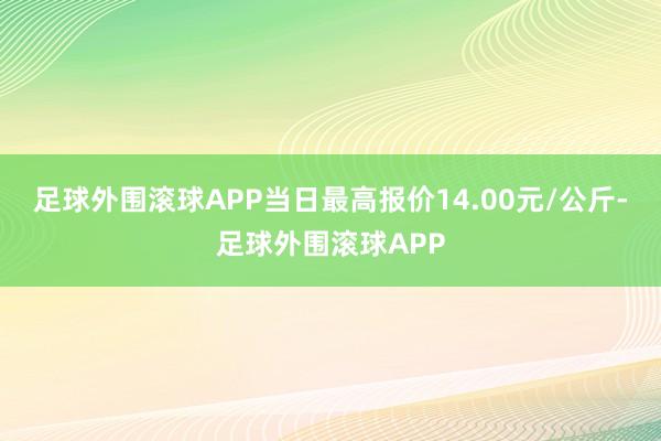 足球外围滚球APP当日最高报价14.00元/公斤-足球外围滚球APP