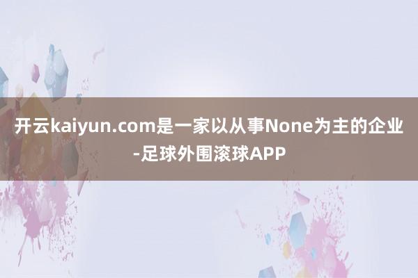 开云kaiyun.com是一家以从事None为主的企业-足球外围滚球APP