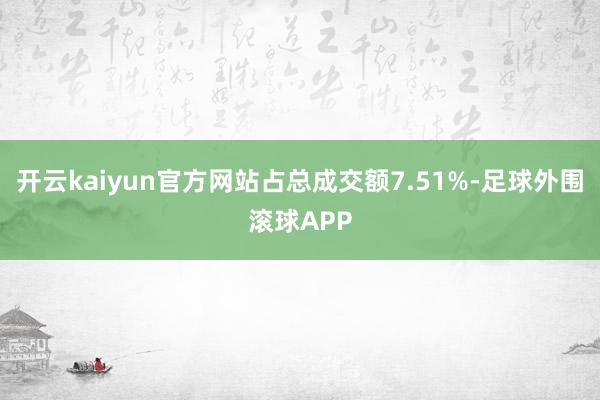 开云kaiyun官方网站占总成交额7.51%-足球外围滚球APP