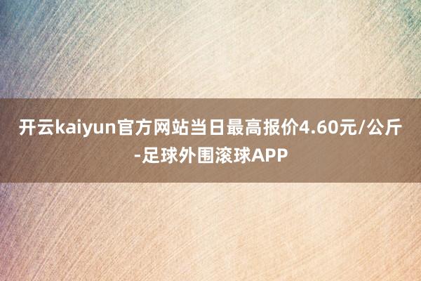 开云kaiyun官方网站当日最高报价4.60元/公斤-足球外围滚球APP