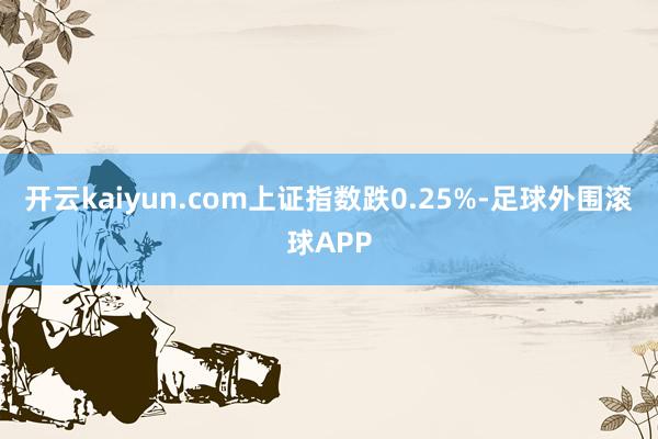 开云kaiyun.com上证指数跌0.25%-足球外围滚球APP