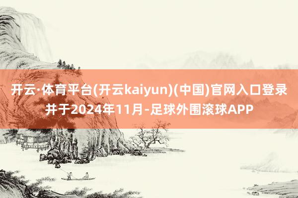 开云·体育平台(开云kaiyun)(中国)官网入口登录并于2024年11月-足球外围滚球APP