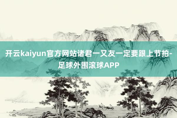 开云kaiyun官方网站诸君一又友一定要跟上节拍-足球外围滚球APP