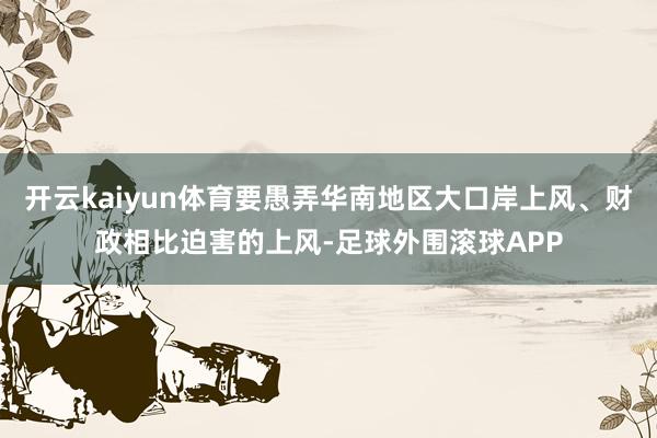 开云kaiyun体育要愚弄华南地区大口岸上风、财政相比迫害的上风-足球外围滚球APP