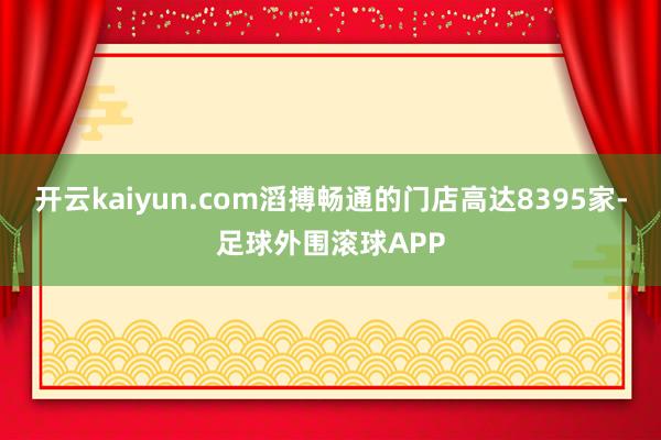 开云kaiyun.com滔搏畅通的门店高达8395家-足球外围滚球APP