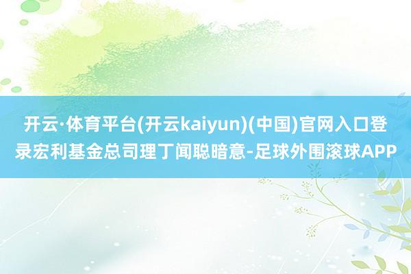 开云·体育平台(开云kaiyun)(中国)官网入口登录　　宏利基金总司理丁闻聪暗意-足球外围滚球APP