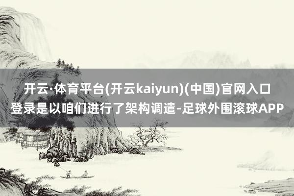 开云·体育平台(开云kaiyun)(中国)官网入口登录是以咱们进行了架构调遣-足球外围滚球APP