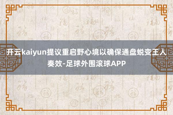 开云kaiyun提议重启野心境以确保通盘蜕变王人奏效-足球外围滚球APP