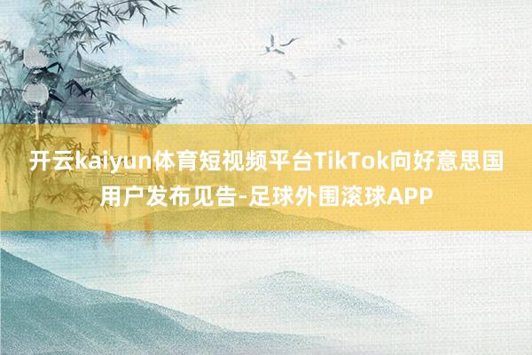 开云kaiyun体育短视频平台TikTok向好意思国用户发布见告-足球外围滚球APP