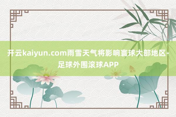 开云kaiyun.com雨雪天气将影响寰球大部地区-足球外围滚球APP