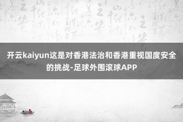 开云kaiyun这是对香港法治和香港重视国度安全的挑战-足球外围滚球APP