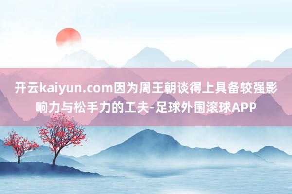 开云kaiyun.com因为周王朝谈得上具备较强影响力与松手力的工夫-足球外围滚球APP