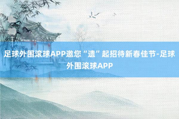 足球外围滚球APP邀您“遗”起招待新春佳节-足球外围滚球APP