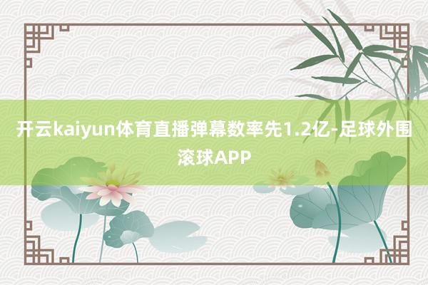 开云kaiyun体育直播弹幕数率先1.2亿-足球外围滚球APP