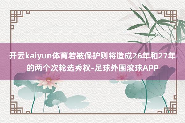 开云kaiyun体育若被保护则将造成26年和27年的两个次轮选秀权-足球外围滚球APP