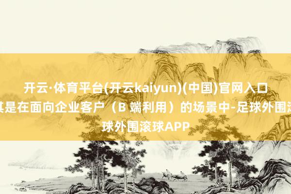 开云·体育平台(开云kaiyun)(中国)官网入口登录尤其是在面向企业客户（B 端利用）的场景中-足球外围滚球APP