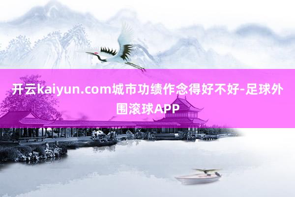 开云kaiyun.com城市功绩作念得好不好-足球外围滚球APP