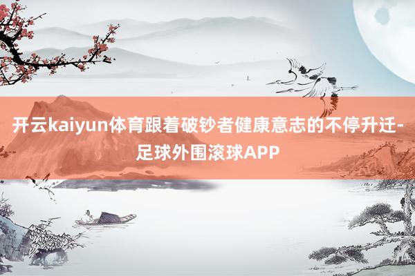 开云kaiyun体育跟着破钞者健康意志的不停升迁-足球外围滚球APP