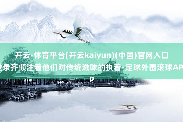 开云·体育平台(开云kaiyun)(中国)官网入口登录齐倾注着他们对传统滋味的执着-足球外围滚球APP