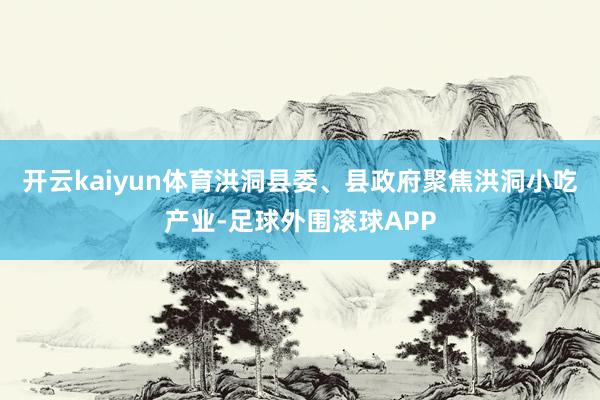 开云kaiyun体育洪洞县委、县政府聚焦洪洞小吃产业-足球外围滚球APP