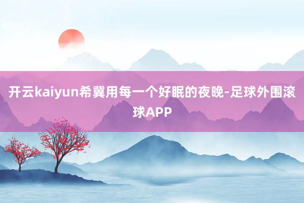 开云kaiyun希冀用每一个好眠的夜晚-足球外围滚球APP