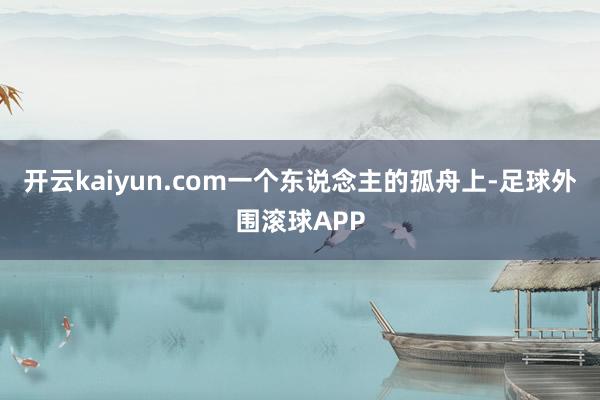 开云kaiyun.com一个东说念主的孤舟上-足球外围滚球APP